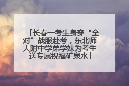 长春一考生身穿“全对”战服赴考，东北师大附中学弟学妹为考生送专属祝福矿泉水